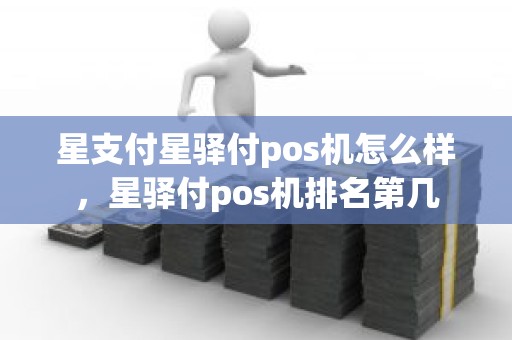 星支付星驿付pos机怎么样，星驿付pos机排名第几