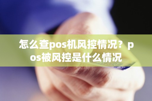 怎么查pos机风控情况？pos被风控是什么情况