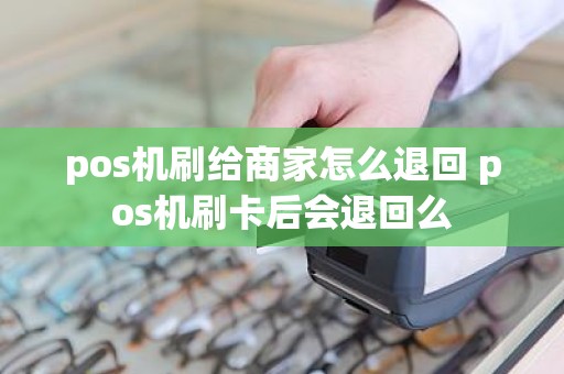 pos机刷给商家怎么退回 pos机刷卡后会退回么