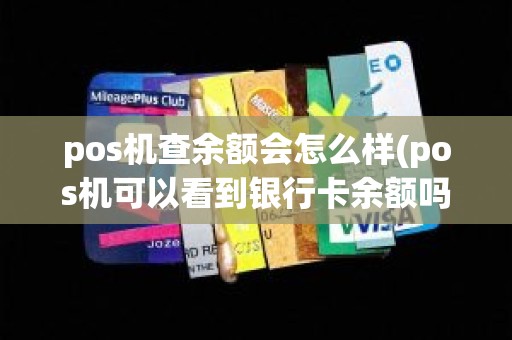 pos机查余额会怎么样(pos机可以看到银行卡余额吗)