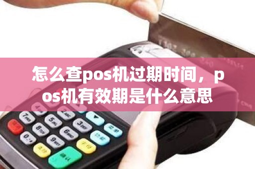 怎么查pos机过期时间，pos机有效期是什么意思