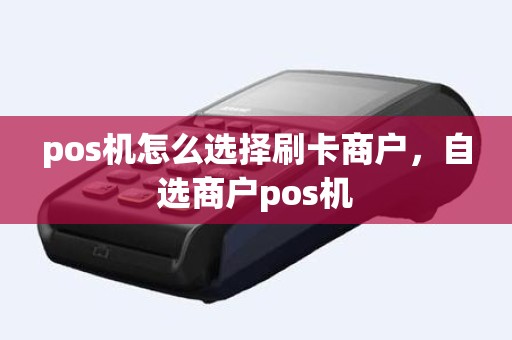 pos机怎么选择刷卡商户，自选商户pos机