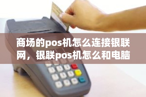 商场的pos机怎么连接银联网，银联pos机怎么和电脑连接