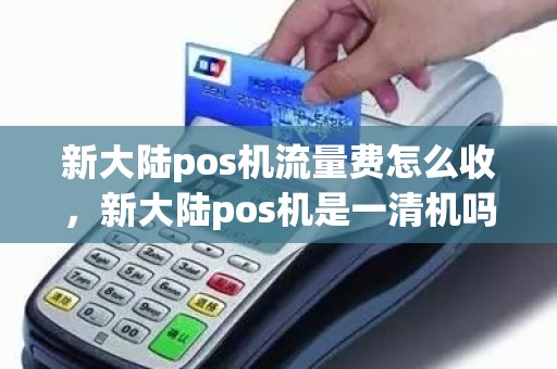 新大陆pos机流量费怎么收，新大陆pos机是一清机吗