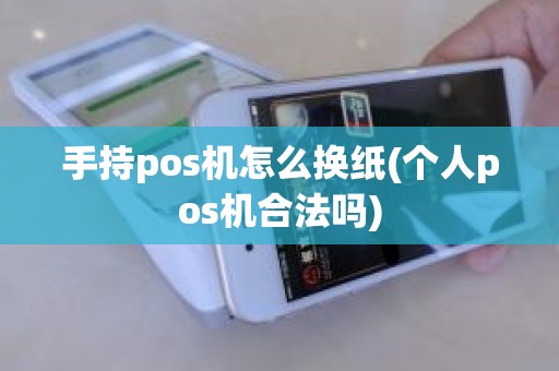 手持pos机怎么换纸(个人pos机合法吗)