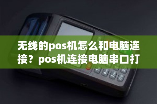 无线的pos机怎么和电脑连接？pos机连接电脑串口打开失败