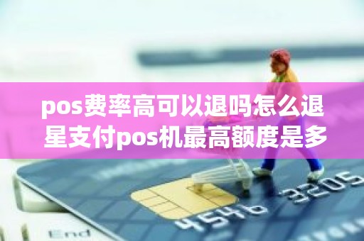 pos费率高可以退吗怎么退 星支付pos机最高额度是多少