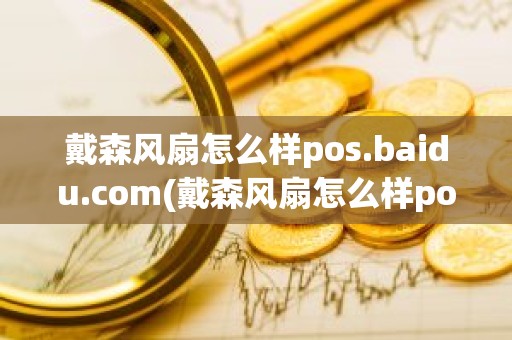 戴森风扇怎么样pos.baidu.com(戴森风扇怎么样pos.baidu.com)