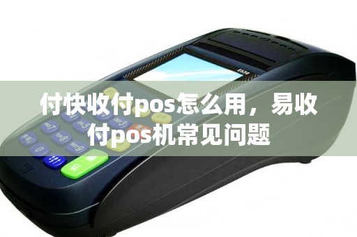 付快收付pos怎么用，易收付pos机常见问题