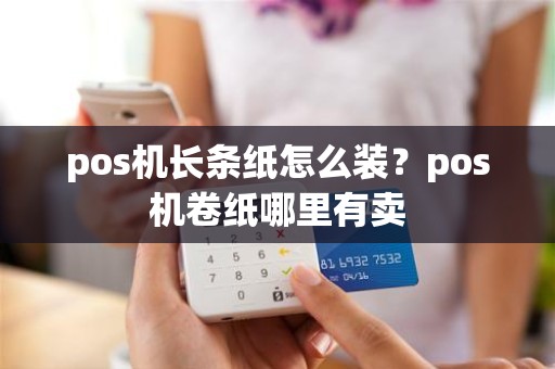 pos机长条纸怎么装？pos机卷纸哪里有卖