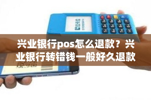 兴业银行pos怎么退款？兴业银行转错钱一般好久退款