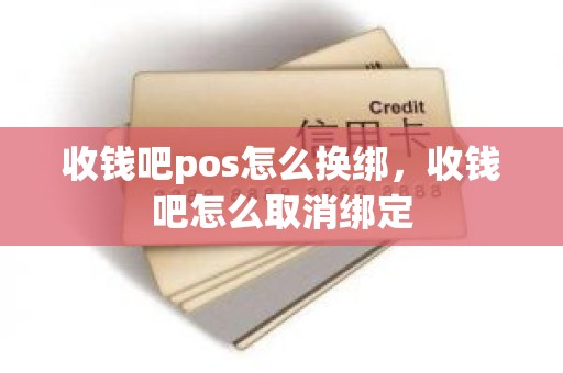 收钱吧pos怎么换绑，收钱吧怎么取消绑定