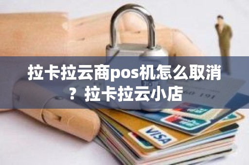 拉卡拉云商pos机怎么取消？拉卡拉云小店