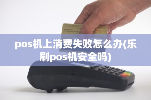 pos机上消费失败怎么办(乐刷pos机安全吗)