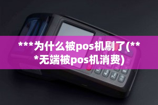 ***为什么被pos机刷了(***无端被pos机消费)