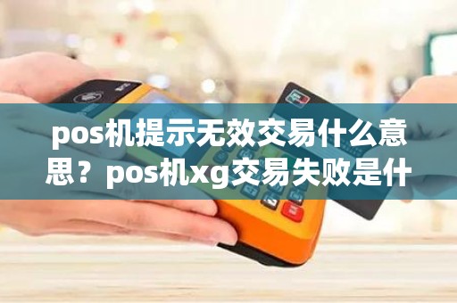 pos机提示无效交易什么意思？pos机xg交易失败是什么意思