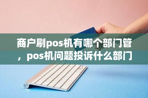 商户刷pos机有哪个部门管，pos机问题投诉什么部门