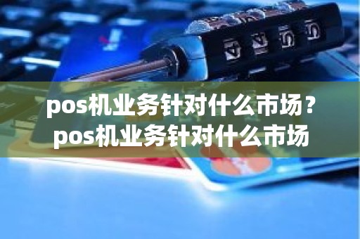 pos机业务针对什么市场？pos机业务针对什么市场