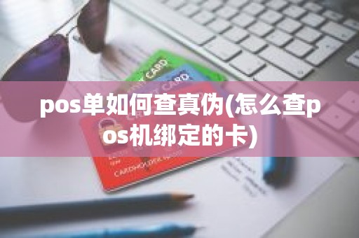 pos单如何查真伪(怎么查pos机绑定的卡)