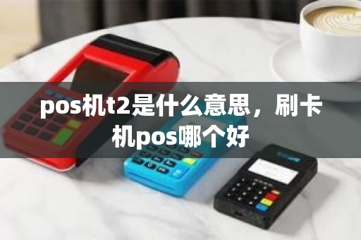 pos机t2是什么意思，刷卡机pos哪个好
