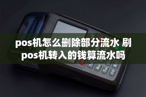 pos机怎么删除部分流水 刷pos机转入的钱算流水吗