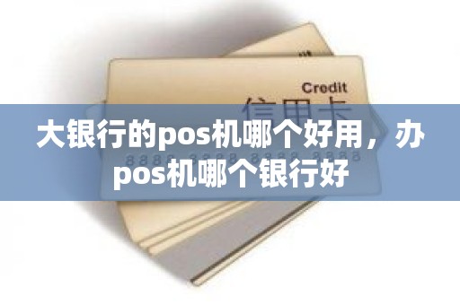 大银行的pos机哪个好用，办pos机哪个银行好