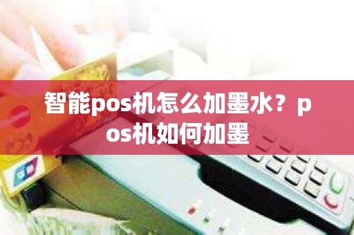 智能pos机怎么加墨水?pos机如何加墨 智能pos机怎么加墨水?pos机如何加墨