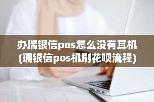 办瑞银信pos怎么没有耳机(瑞银信pos机刷花呗流程)