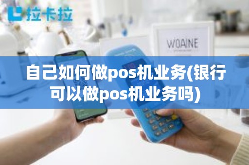 自己如何做pos机业务(银行可以做pos机业务吗)