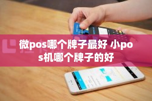 微pos哪个牌子最好 小pos机哪个牌子的好
