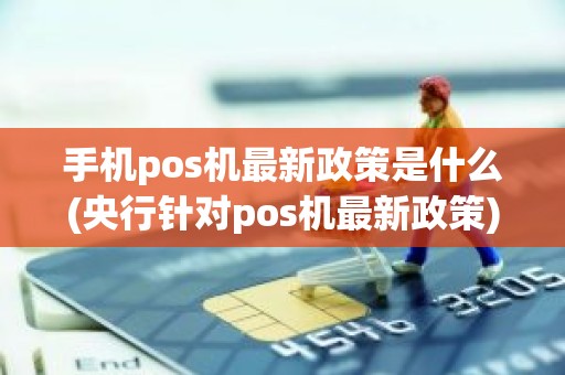 手机pos机最新政策是什么(央行针对pos机最新政策)