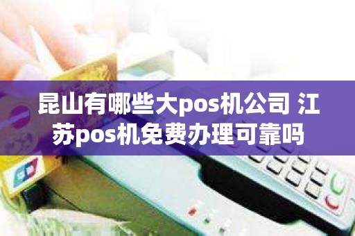 昆山有哪些大pos机公司 江苏pos机免费办理可靠吗