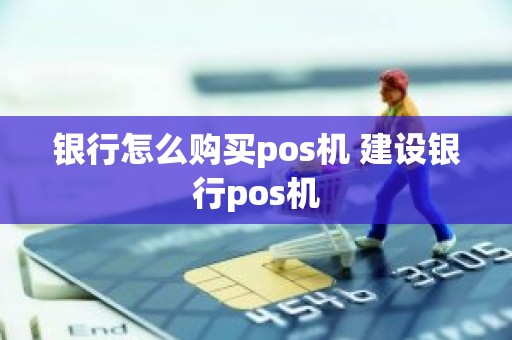 银行怎么购买pos机 建设银行pos机