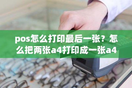 pos怎么打印最后一张?怎么把两张a4打印成一张a4 pos怎么打印最后一张?怎么把两张a4打印成一张a4