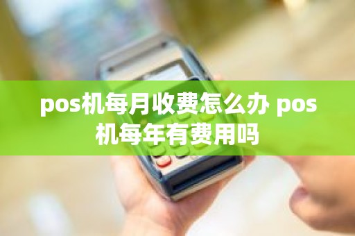 pos机每月收费怎么办 pos机每年有费用吗 pos机每月收费怎么办 pos机每年有费用吗