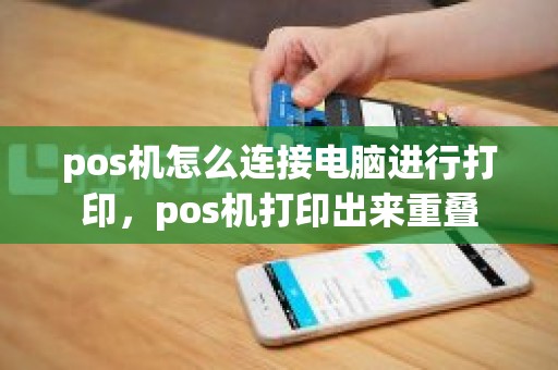pos机怎么连接电脑进行打印，pos机打印出来重叠