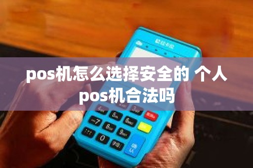 pos机怎么选择安全的 个人pos机合法吗 pos机怎么选择安全的 个人pos机合法吗