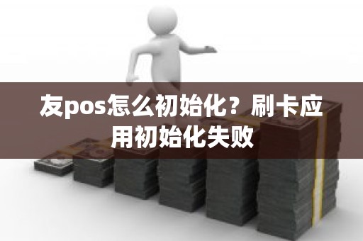 友pos怎么初始化?刷卡应用初始化失败 友pos怎么初始化?刷卡应用初始化失败
