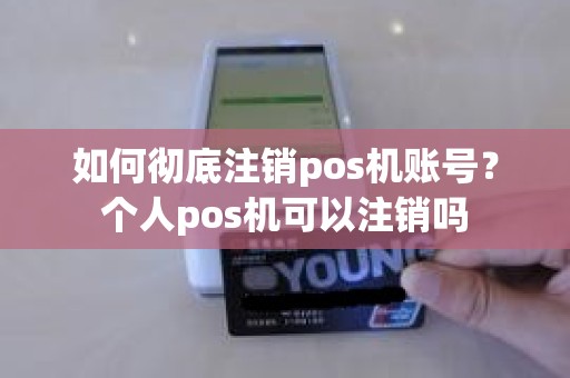 如何彻底注销pos机账号?个人pos机可以注销吗 如何彻底注销pos机账号?个人pos机可以注销吗