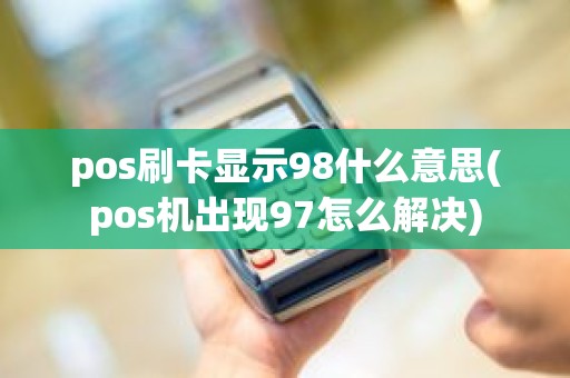 pos刷卡显示98什么意思(pos机出现97怎么解决) pos刷卡显示98什么意思(pos机出现97怎么解决)