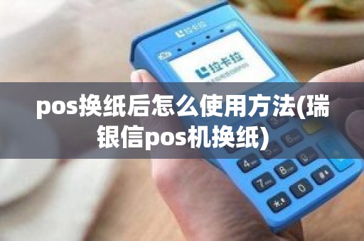 pos换纸后怎么使用方法(瑞银信pos机换纸)