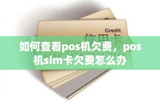 如何查看pos机欠费，pos机sim卡欠费怎么办