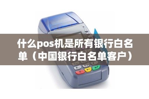 什么pos机是所有银行白名单（中国银行白名单客户）