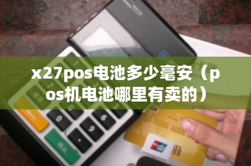 x27pos电池多少毫安（pos机电池哪里有卖的）