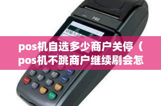 pos机自选多少商户关停（pos机不跳商户继续刷会怎样）