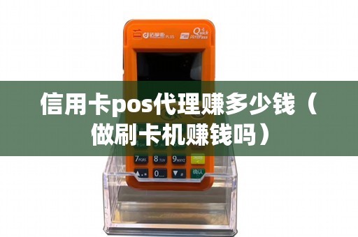 信用卡pos代理赚多少钱（做刷卡机赚钱吗）