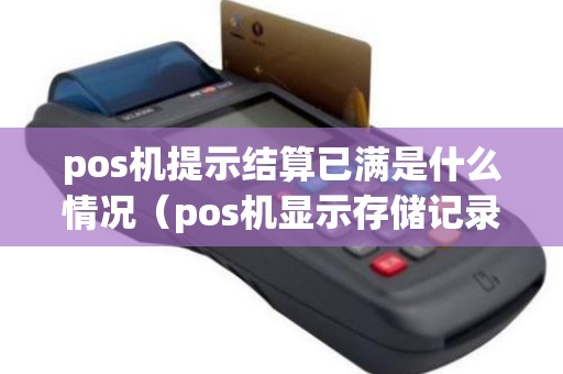 pos机提示结算已满是什么情况（pos机显示存储记录已满请先结算）