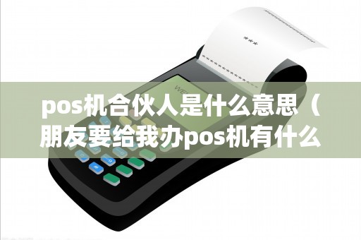 pos机合伙人是什么意思（朋友要给我办pos机有什么用）