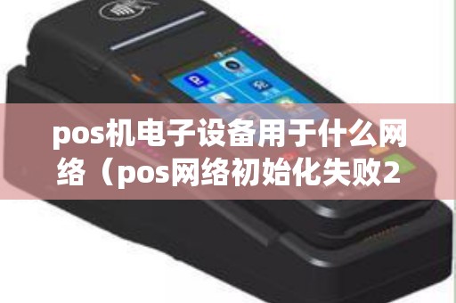 pos机电子设备用于什么网络（pos网络初始化失败255）