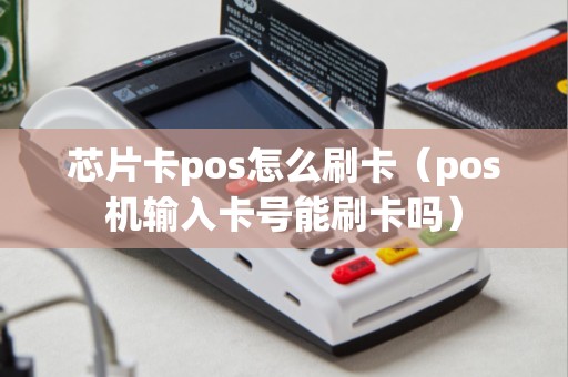 芯片卡pos怎么刷卡（pos机输入卡号能刷卡吗）